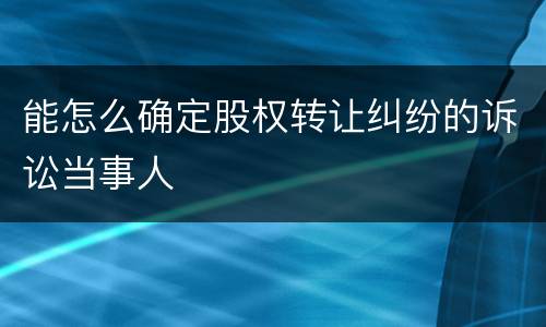 能怎么确定股权转让纠纷的诉讼当事人
