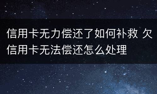 信用卡无力偿还了如何补救 欠信用卡无法偿还怎么处理