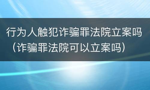 行为人触犯诈骗罪法院立案吗（诈骗罪法院可以立案吗）