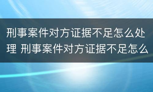 刑事案件对方证据不足怎么处理 刑事案件对方证据不足怎么处理流程