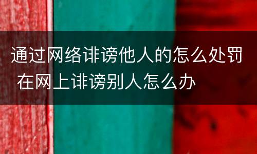 通过网络诽谤他人的怎么处罚 在网上诽谤别人怎么办