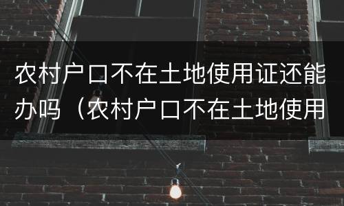 农村户口不在土地使用证还能办吗（农村户口不在土地使用证还能办吗）