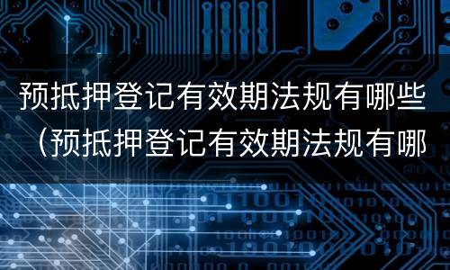 预抵押登记有效期法规有哪些（预抵押登记有效期法规有哪些规定）