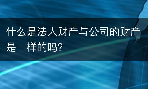 什么是法人财产与公司的财产是一样的吗？