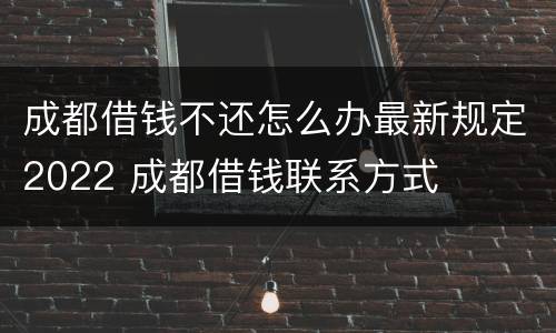 成都借钱不还怎么办最新规定2022 成都借钱联系方式