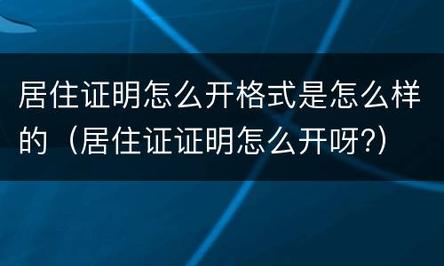 居住证明怎么开格式是怎么样的（居住证证明怎么开呀?）