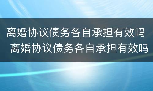 离婚协议债务各自承担有效吗 离婚协议债务各自承担有效吗法律