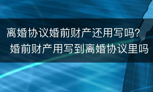 离婚协议婚前财产还用写吗？ 婚前财产用写到离婚协议里吗