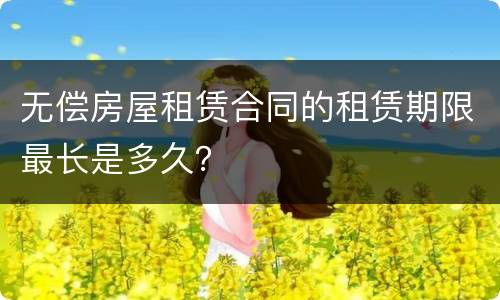 无偿房屋租赁合同的租赁期限最长是多久？