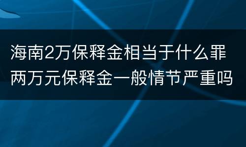 海南2万保释金相当于什么罪 两万元保释金一般情节严重吗