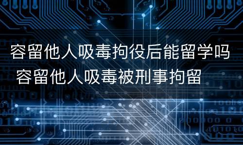 容留他人吸毒拘役后能留学吗 容留他人吸毒被刑事拘留