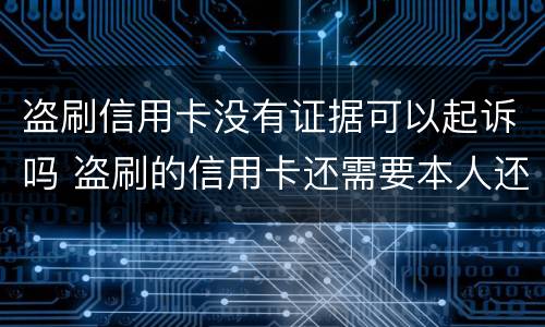 盗刷信用卡没有证据可以起诉吗 盗刷的信用卡还需要本人还吗?