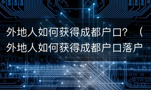 外地人如何获得成都户口？（外地人如何获得成都户口落户）