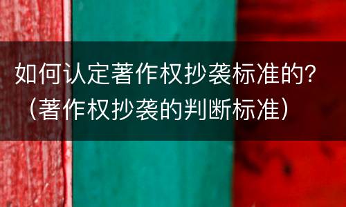 如何认定著作权抄袭标准的？（著作权抄袭的判断标准）