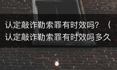 认定敲诈勒索罪有时效吗？（认定敲诈勒索罪有时效吗多久）