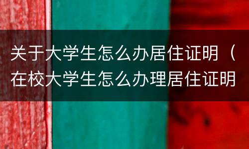 关于大学生怎么办居住证明（在校大学生怎么办理居住证明）