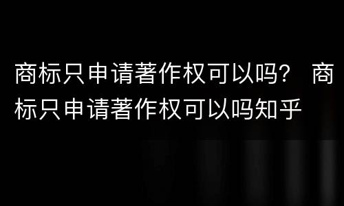 商标只申请著作权可以吗？ 商标只申请著作权可以吗知乎
