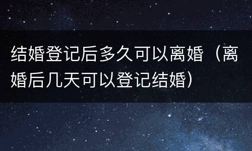 结婚登记后多久可以离婚（离婚后几天可以登记结婚）