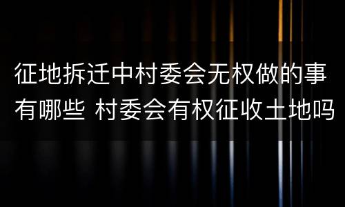 征地拆迁中村委会无权做的事有哪些 村委会有权征收土地吗 未经同意