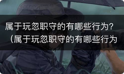 属于玩忽职守的有哪些行为？（属于玩忽职守的有哪些行为特征）