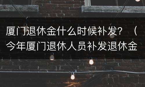 厦门退休金什么时候补发？（今年厦门退休人员补发退休金几月几号发）