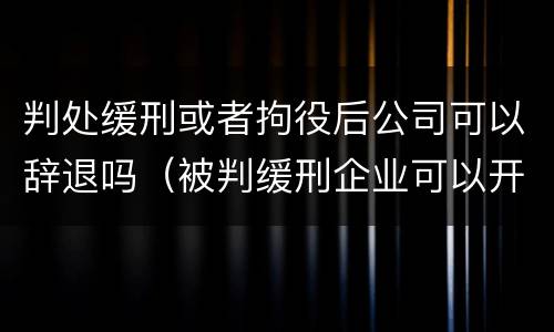 判处缓刑或者拘役后公司可以辞退吗（被判缓刑企业可以开除吗?）
