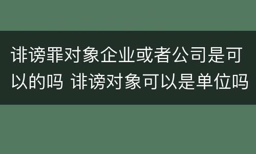 诽谤罪对象企业或者公司是可以的吗 诽谤对象可以是单位吗