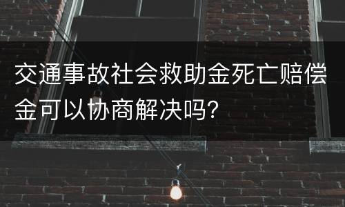 交通事故社会救助金死亡赔偿金可以协商解决吗？