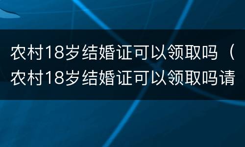 农村18岁结婚证可以领取吗（农村18岁结婚证可以领取吗请问）