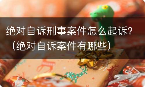 绝对自诉刑事案件怎么起诉？（绝对自诉案件有哪些）