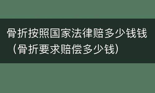 骨折按照国家法律赔多少钱钱（骨折要求赔偿多少钱）