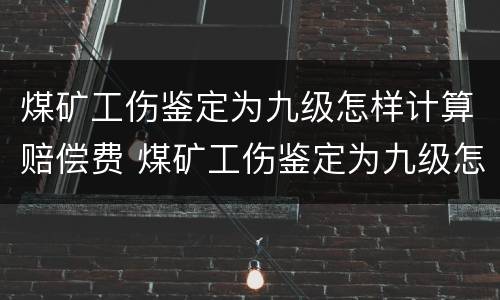 煤矿工伤鉴定为九级怎样计算赔偿费 煤矿工伤鉴定为九级怎样计算赔偿费呢