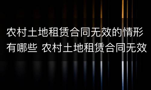 农村土地租赁合同无效的情形有哪些 农村土地租赁合同无效的情形有哪些呢