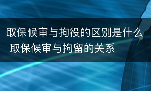取保候审与拘役的区别是什么 取保候审与拘留的关系