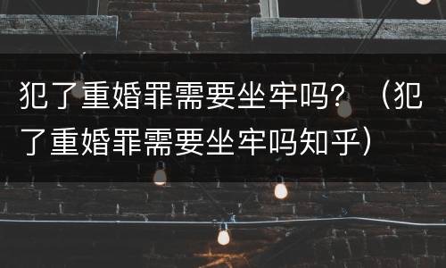 犯了重婚罪需要坐牢吗？（犯了重婚罪需要坐牢吗知乎）