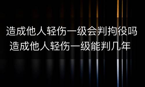 造成他人轻伤一级会判拘役吗 造成他人轻伤一级能判几年