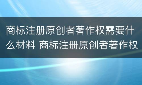 商标注册原创者著作权需要什么材料 商标注册原创者著作权需要什么材料和手续