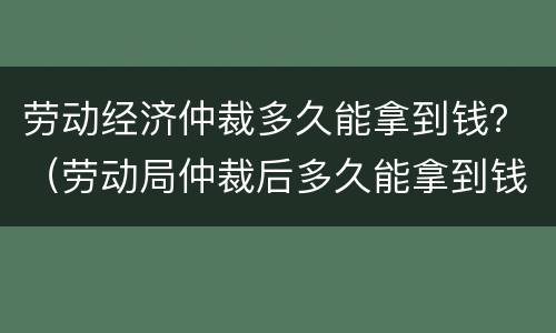 劳动经济仲裁多久能拿到钱？（劳动局仲裁后多久能拿到钱）