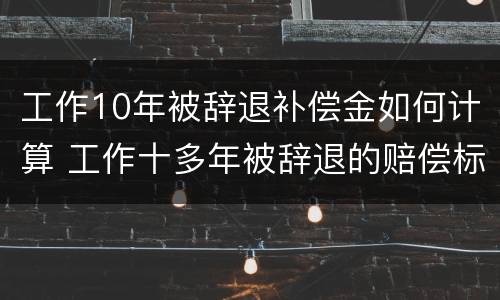 工作10年被辞退补偿金如何计算 工作十多年被辞退的赔偿标准