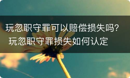 玩忽职守罪可以赔偿损失吗？ 玩忽职守罪损失如何认定