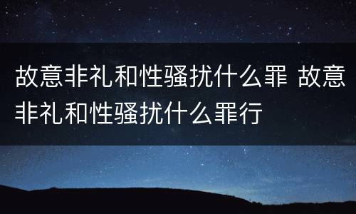 故意非礼和性骚扰什么罪 故意非礼和性骚扰什么罪行