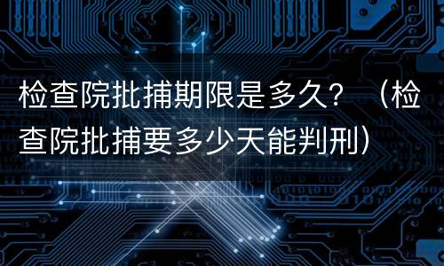 检查院批捕期限是多久？（检查院批捕要多少天能判刑）