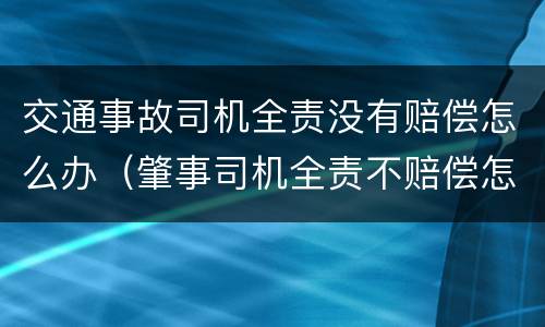 交通事故司机全责没有赔偿怎么办（肇事司机全责不赔偿怎么办）