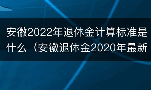 安徽2022年退休金计算标准是什么（安徽退休金2020年最新消息）
