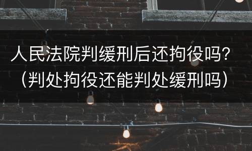 人民法院判缓刑后还拘役吗？（判处拘役还能判处缓刑吗）