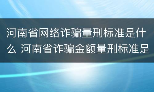 河南省网络诈骗量刑标准是什么 河南省诈骗金额量刑标准是多少
