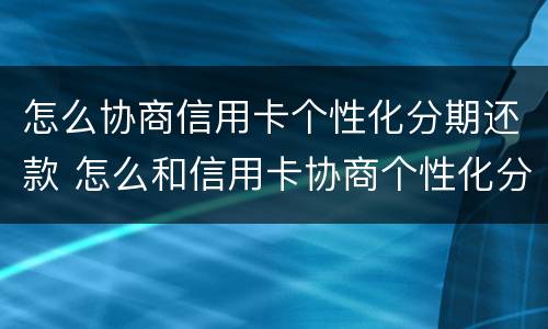 怎么协商信用卡个性化分期还款 怎么和信用卡协商个性化分期