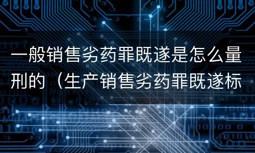 一般销售劣药罪既遂是怎么量刑的（生产销售劣药罪既遂标准）