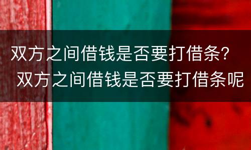 双方之间借钱是否要打借条？ 双方之间借钱是否要打借条呢