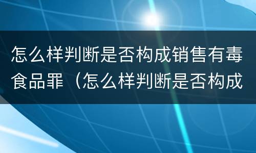 怎么样判断是否构成销售有毒食品罪（怎么样判断是否构成销售有毒食品罪行）